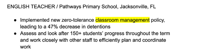 The keyword "classroom management" on a teacher resume: Implemented new zero-tolerance classroom management policy, leading to a 47% decrease in detentions.
