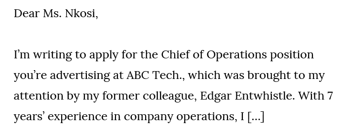 Referral on a cover letter. Text: Dear Ms. Nkosi, I'm writing to apply for the Chief of Operations position you're advertising at ABC Tech., which was brought to my attention by my former colleague, Edgar Entwhistle. With 7 years' experience in company operations, I […]